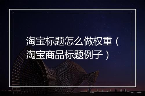 淘宝标题怎么做权重（淘宝商品标题例子）