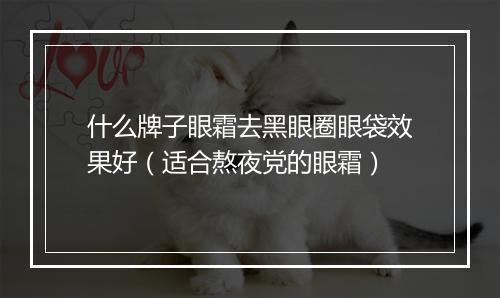 什么牌子眼霜去黑眼圈眼袋效果好（适合熬夜党的眼霜）