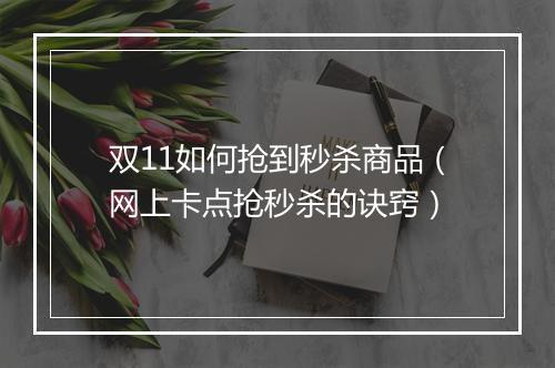 双11如何抢到秒杀商品（网上卡点抢秒杀的诀窍）