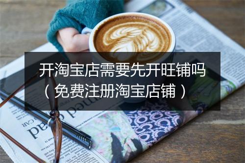 开淘宝店需要先开旺铺吗（免费注册淘宝店铺）