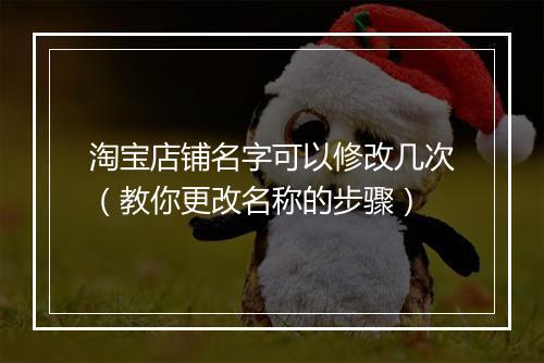 淘宝店铺名字可以修改几次（教你更改名称的步骤）