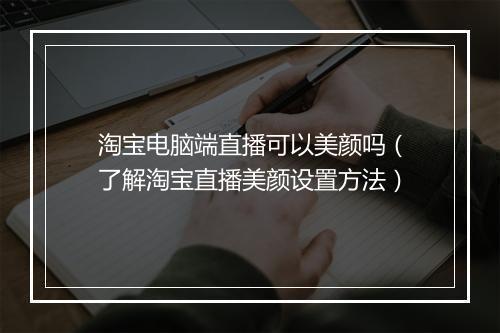 淘宝电脑端直播可以美颜吗（了解淘宝直播美颜设置方法）