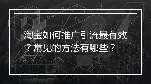 淘宝如何推广引流最有效？常见的方法有哪些？