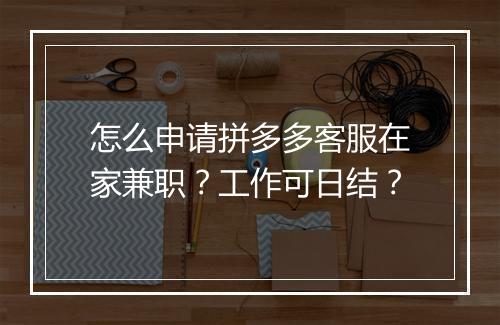 怎么申请拼多多客服在家兼职？工作可日结？