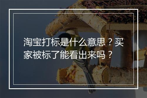 淘宝打标是什么意思？买家被标了能看出来吗？