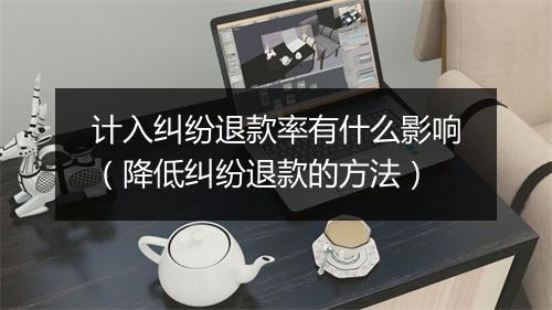 计入纠纷退款率有什么影响（降低纠纷退款的方法）