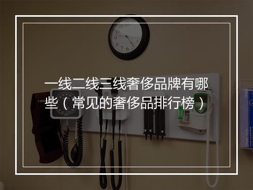 一线二线三线奢侈品牌有哪些（常见的奢侈品排行榜）