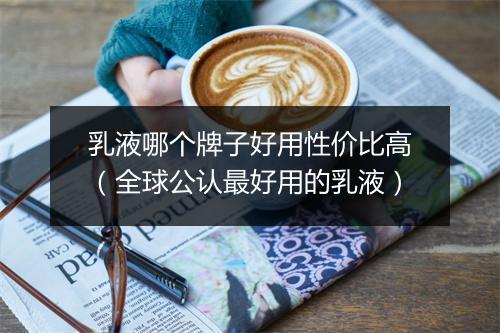 乳液哪个牌子好用性价比高（全球公认最好用的乳液）