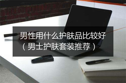 男性用什么护肤品比较好（男士护肤套装推荐）