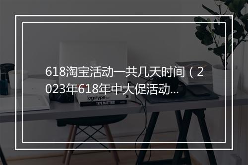 618淘宝活动一共几天时间（2023年618年中大促活动规则）