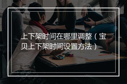 上下架时间在哪里调整（宝贝上下架时间设置方法）