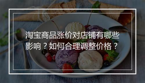 淘宝商品涨价对店铺有哪些影响？如何合理调整价格？