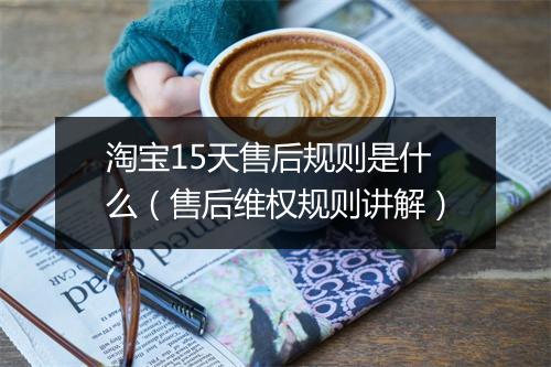 淘宝15天售后规则是什么（售后维权规则讲解）