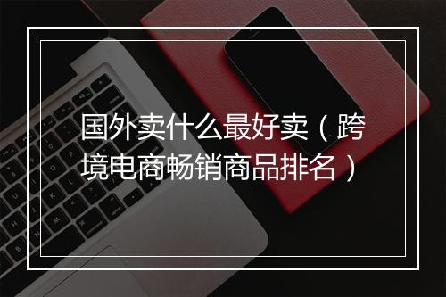 国外卖什么最好卖（跨境电商畅销商品排名）