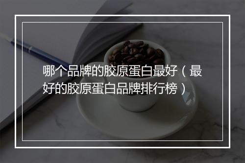 哪个品牌的胶原蛋白最好（最好的胶原蛋白品牌排行榜）