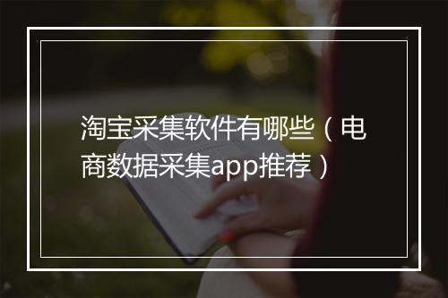 淘宝采集软件有哪些（电商数据采集app推荐）