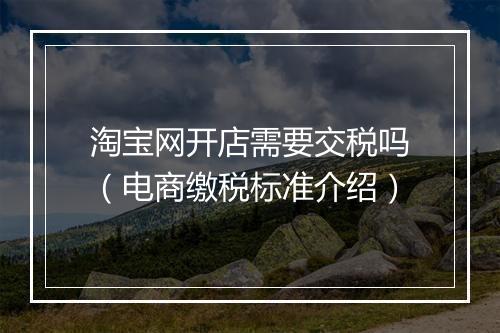 淘宝网开店需要交税吗（电商缴税标准介绍）