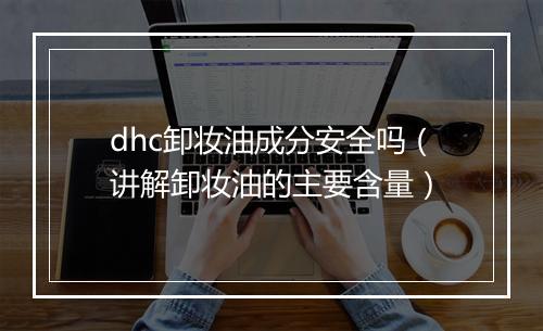 dhc卸妆油成分安全吗（讲解卸妆油的主要含量）