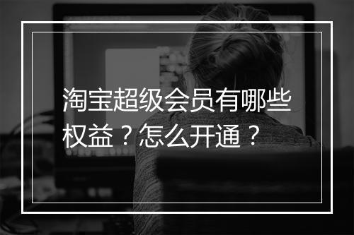 淘宝超级会员有哪些权益？怎么开通？