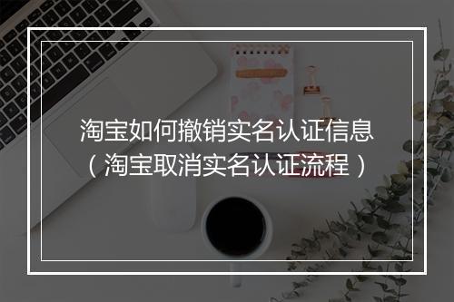 淘宝如何撤销实名认证信息（淘宝取消实名认证流程）
