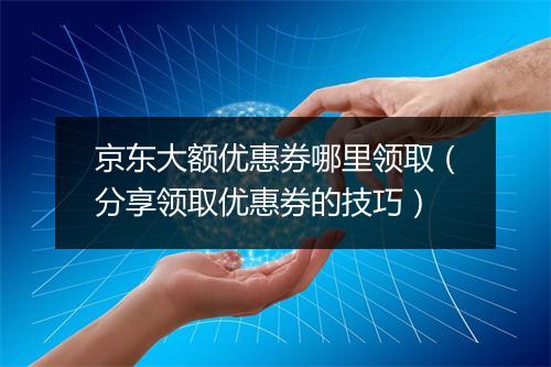 京东大额优惠券哪里领取（分享领取优惠券的技巧）