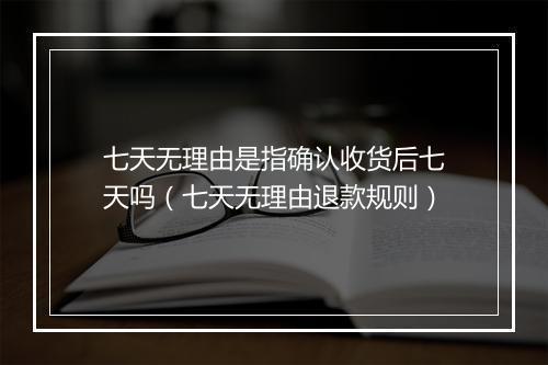 七天无理由是指确认收货后七天吗（七天无理由退款规则）