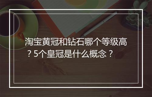 淘宝黄冠和钻石哪个等级高？5个皇冠是什么概念？
