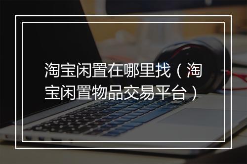 淘宝闲置在哪里找（淘宝闲置物品交易平台）