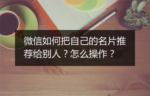 微信如何把自己的名片推荐给别人？怎么操作？