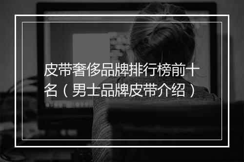 皮带奢侈品牌排行榜前十名（男士品牌皮带介绍）