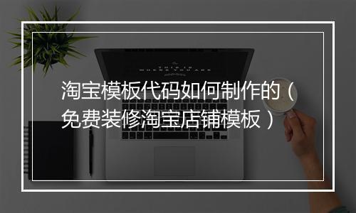 淘宝模板代码如何制作的（免费装修淘宝店铺模板）