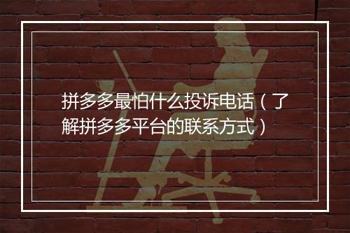 拼多多最怕什么投诉电话（了解拼多多平台的联系方式）