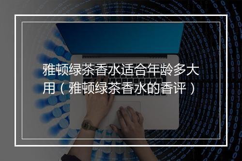 雅顿绿茶香水适合年龄多大用（雅顿绿茶香水的香评）