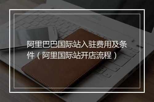 阿里巴巴国际站入驻费用及条件（阿里国际站开店流程）