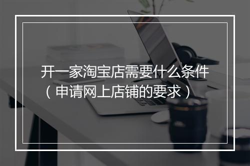 开一家淘宝店需要什么条件（申请网上店铺的要求）