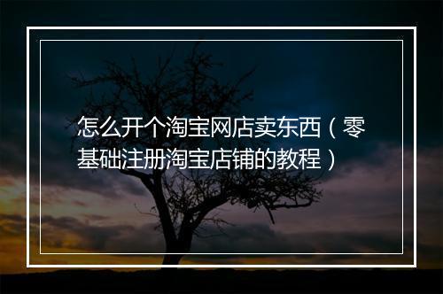 怎么开个淘宝网店卖东西（零基础注册淘宝店铺的教程）