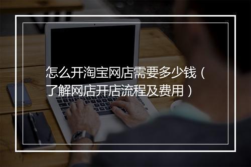 怎么开淘宝网店需要多少钱（了解网店开店流程及费用）
