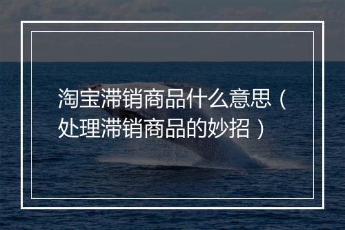 淘宝滞销商品什么意思（处理滞销商品的妙招）