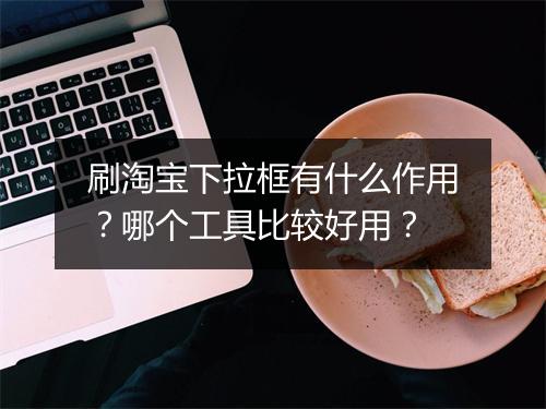 刷淘宝下拉框有什么作用？哪个工具比较好用？