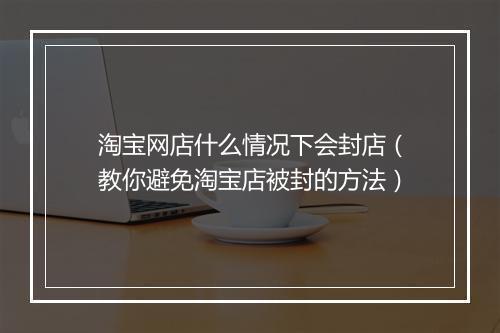 淘宝网店什么情况下会封店（教你避免淘宝店被封的方法）