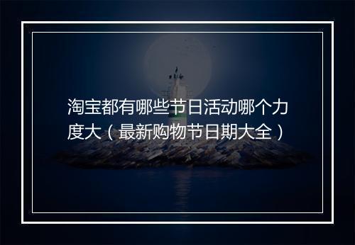 淘宝都有哪些节日活动哪个力度大（最新购物节日期大全）