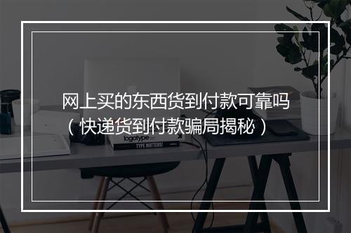 网上买的东西货到付款可靠吗（快递货到付款骗局揭秘）