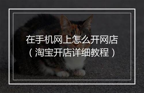 在手机网上怎么开网店（淘宝开店详细教程）