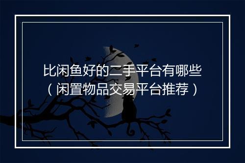 比闲鱼好的二手平台有哪些（闲置物品交易平台推荐）