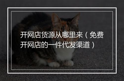 开网店货源从哪里来（免费开网店的一件代发渠道）