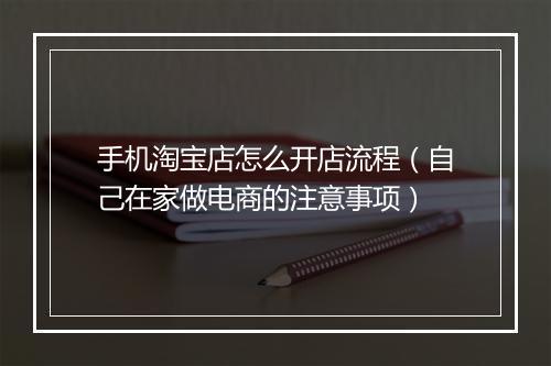 手机淘宝店怎么开店流程（自己在家做电商的注意事项）