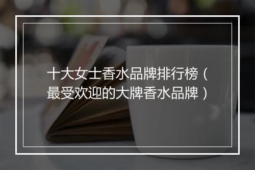 十大女士香水品牌排行榜（最受欢迎的大牌香水品牌）