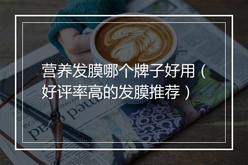 营养发膜哪个牌子好用（好评率高的发膜推荐）