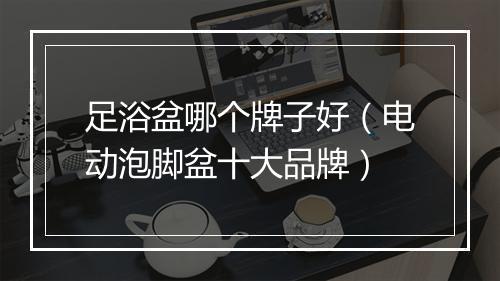 足浴盆哪个牌子好（电动泡脚盆十大品牌）