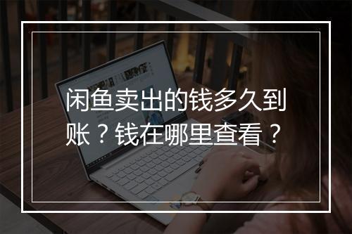 闲鱼卖出的钱多久到账？钱在哪里查看？
